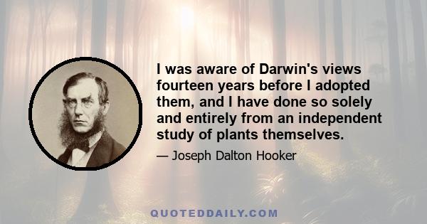 I was aware of Darwin's views fourteen years before I adopted them, and I have done so solely and entirely from an independent study of plants themselves.