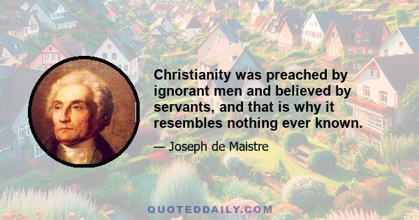 Christianity was preached by ignorant men and believed by servants, and that is why it resembles nothing ever known.