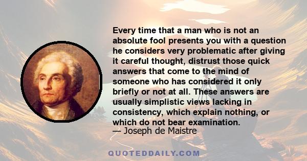 Every time that a man who is not an absolute fool presents you with a question he considers very problematic after giving it careful thought, distrust those quick answers that come to the mind of someone who has