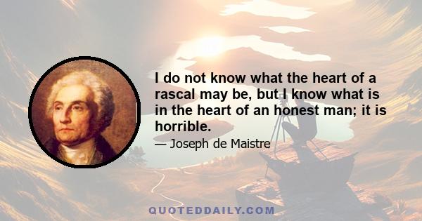 I do not know what the heart of a rascal may be, but I know what is in the heart of an honest man; it is horrible.