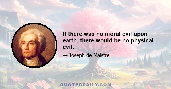 If there was no moral evil upon earth, there would be no physical evil.