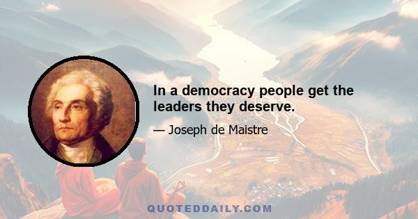 In a democracy people get the leaders they deserve.