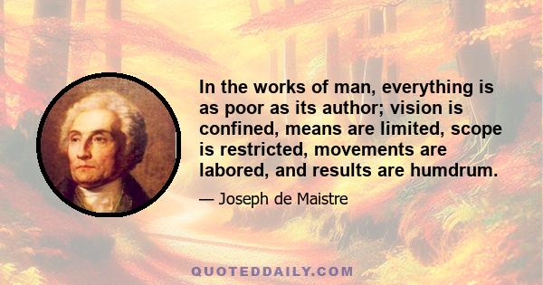 In the works of man, everything is as poor as its author; vision is confined, means are limited, scope is restricted, movements are labored, and results are humdrum.