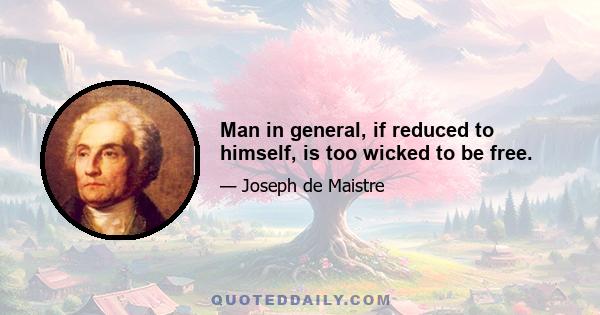 Man in general, if reduced to himself, is too wicked to be free.