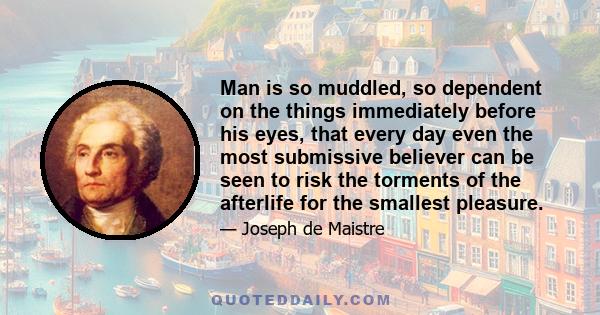 Man is so muddled, so dependent on the things immediately before his eyes, that every day even the most submissive believer can be seen to risk the torments of the afterlife for the smallest pleasure.