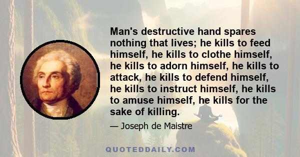 Man's destructive hand spares nothing that lives; he kills to feed himself, he kills to clothe himself, he kills to adorn himself, he kills to attack, he kills to defend himself, he kills to instruct himself, he kills