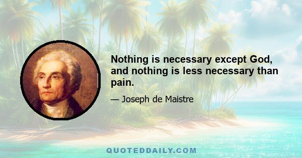 Nothing is necessary except God, and nothing is less necessary than pain.