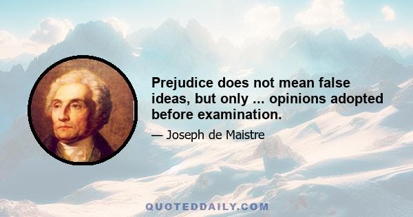 Prejudice does not mean false ideas, but only ... opinions adopted before examination.