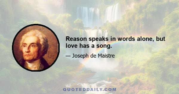 Reason speaks in words alone, but love has a song.