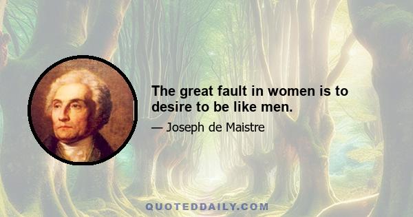 The great fault in women is to desire to be like men.