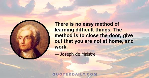 There is no easy method of learning difficult things. The method is to close the door, give out that you are not at home, and work.