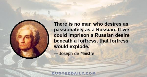 There is no man who desires as passionately as a Russian. If we could imprison a Russian desire beneath a fortress, that fortress would explode.