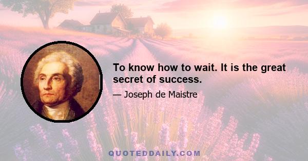 To know how to wait. It is the great secret of success.