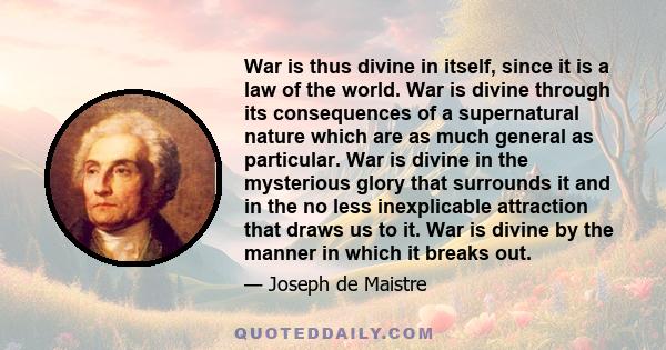 War is thus divine in itself, since it is a law of the world. War is divine through its consequences of a supernatural nature which are as much general as particular. War is divine in the mysterious glory that surrounds 