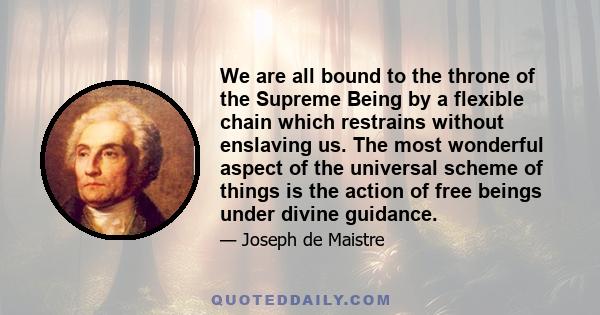 We are all bound to the throne of the Supreme Being by a flexible chain which restrains without enslaving us. The most wonderful aspect of the universal scheme of things is the action of free beings under divine