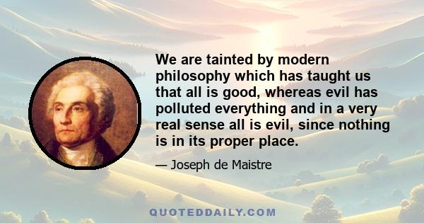 We are tainted by modern philosophy which has taught us that all is good, whereas evil has polluted everything and in a very real sense all is evil, since nothing is in its proper place.