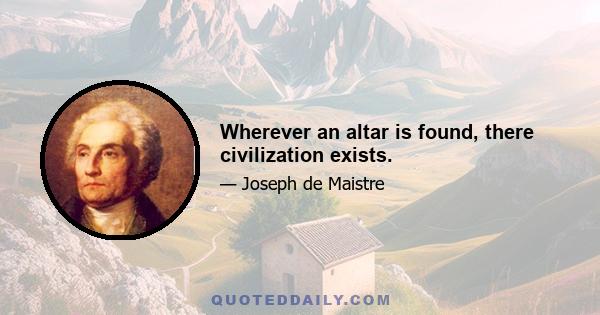 Wherever an altar is found, there civilization exists.