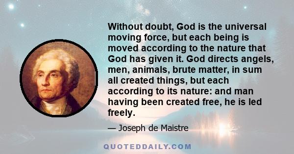 Without doubt, God is the universal moving force, but each being is moved according to the nature that God has given it. God directs angels, men, animals, brute matter, in sum all created things, but each according to