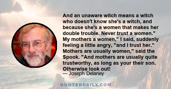 And an unaware witch means a witch who doesn't know she's a witch, and because she's a women that makes her double trouble. Never trust a women. My mothers a women, I said, suddenly feeling a little angry, and I trust