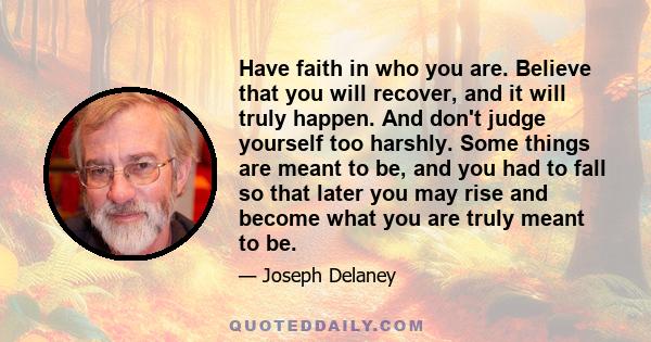 Have faith in who you are. Believe that you will recover, and it will truly happen. And don't judge yourself too harshly. Some things are meant to be, and you had to fall so that later you may rise and become what you