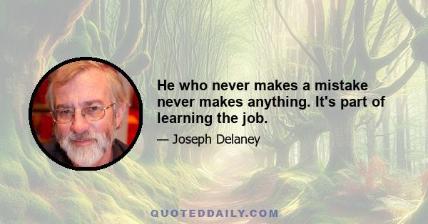 He who never makes a mistake never makes anything. It's part of learning the job.