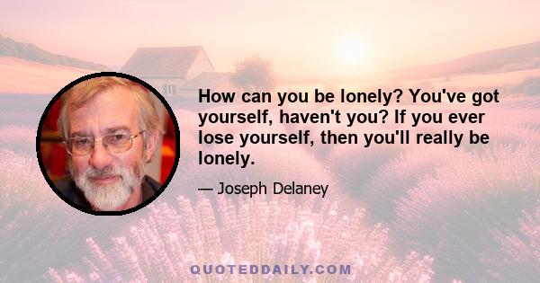 How can you be lonely? You've got yourself, haven't you? If you ever lose yourself, then you'll really be lonely.