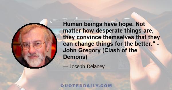 Human beings have hope. Not matter how desperate things are, they convince themselves that they can change things for the better. - John Gregory (Clash of the Demons)