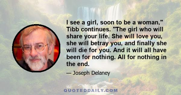 I see a girl, soon to be a woman, Tibb continues. The girl who will share your life. She will love you, she will betray you, and finally she will die for you. And it will all have been for nothing. All for nothing in