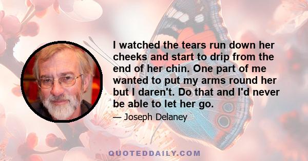 I watched the tears run down her cheeks and start to drip from the end of her chin. One part of me wanted to put my arms round her but I daren't. Do that and I'd never be able to let her go.