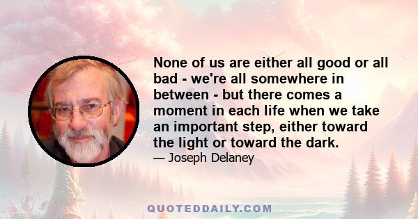 None of us are either all good or all bad - we're all somewhere in between - but there comes a moment in each life when we take an important step, either toward the light or toward the dark.