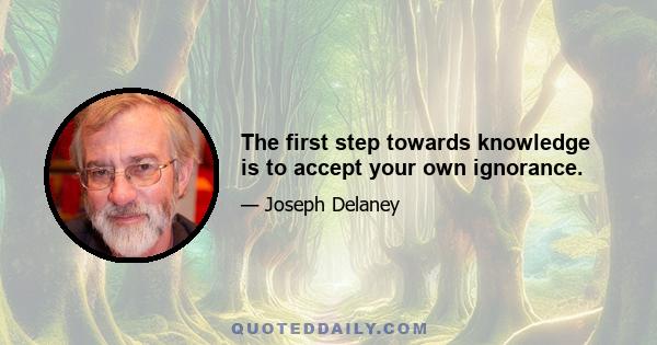 The first step towards knowledge is to accept your own ignorance.