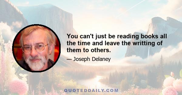 You can't just be reading books all the time and leave the writting of them to others.