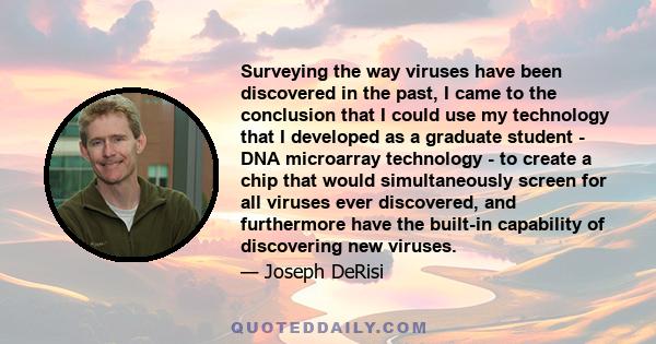 Surveying the way viruses have been discovered in the past, I came to the conclusion that I could use my technology that I developed as a graduate student - DNA microarray technology - to create a chip that would