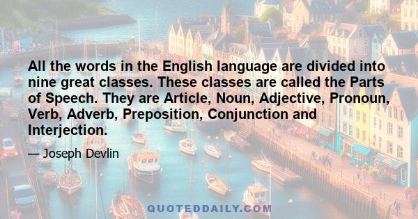 All the words in the English language are divided into nine great classes. These classes are called the Parts of Speech. They are Article, Noun, Adjective, Pronoun, Verb, Adverb, Preposition, Conjunction and