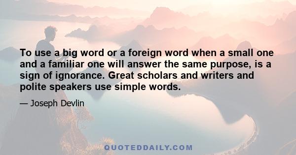 To use a big word or a foreign word when a small one and a familiar one will answer the same purpose, is a sign of ignorance. Great scholars and writers and polite speakers use simple words.