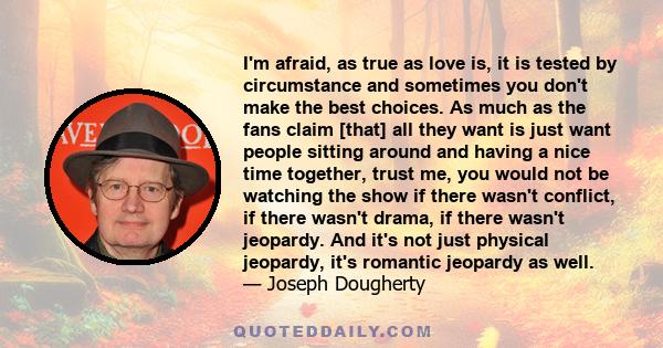 I'm afraid, as true as love is, it is tested by circumstance and sometimes you don't make the best choices. As much as the fans claim [that] all they want is just want people sitting around and having a nice time