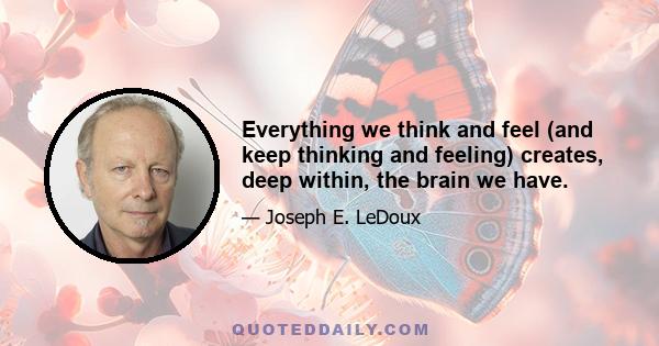 Everything we think and feel (and keep thinking and feeling) creates, deep within, the brain we have.