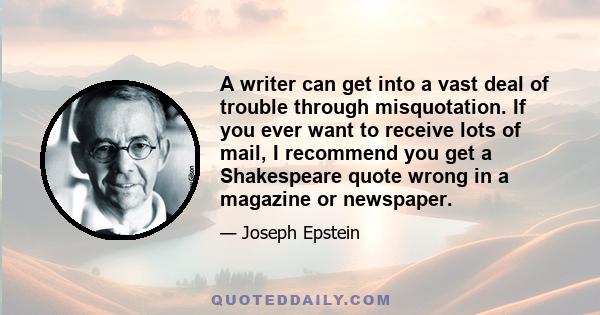 A writer can get into a vast deal of trouble through misquotation. If you ever want to receive lots of mail, I recommend you get a Shakespeare quote wrong in a magazine or newspaper.