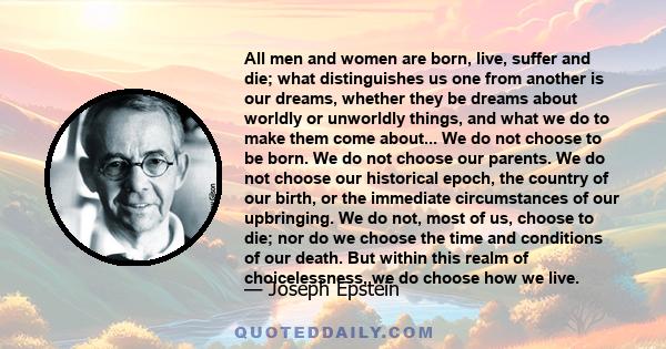 All men and women are born, live, suffer and die; what distinguishes us one from another is our dreams, whether they be dreams about worldly or unworldly things, and what we do to make them come about... We do not