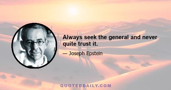 Always seek the general and never quite trust it.