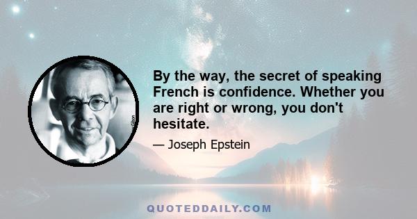 By the way, the secret of speaking French is confidence. Whether you are right or wrong, you don't hesitate.