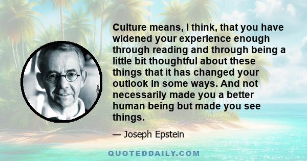 Culture means, I think, that you have widened your experience enough through reading and through being a little bit thoughtful about these things that it has changed your outlook in some ways. And not necessarily made