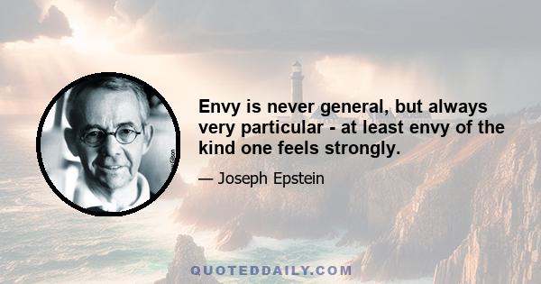 Envy is never general, but always very particular - at least envy of the kind one feels strongly.