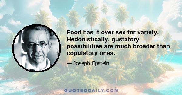 Food has it over sex for variety. Hedonistically, gustatory possibilities are much broader than copulatory ones.