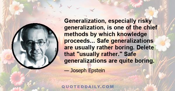 Generalization, especially risky generalization, is one of the chief methods by which knowledge proceeds... Safe generalizations are usually rather boring. Delete that usually rather. Safe generalizations are quite