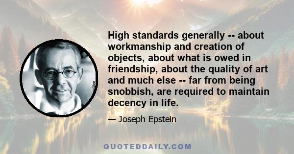 High standards generally -- about workmanship and creation of objects, about what is owed in friendship, about the quality of art and much else -- far from being snobbish, are required to maintain decency in life.