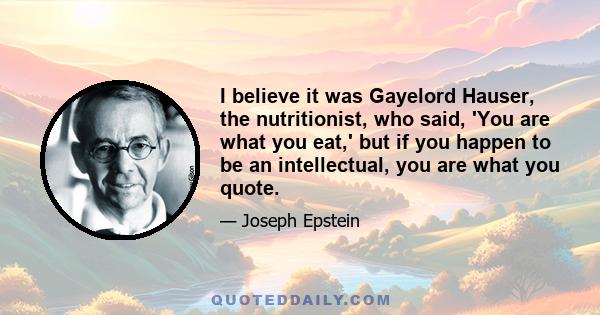 I believe it was Gayelord Hauser, the nutritionist, who said, 'You are what you eat,' but if you happen to be an intellectual, you are what you quote.