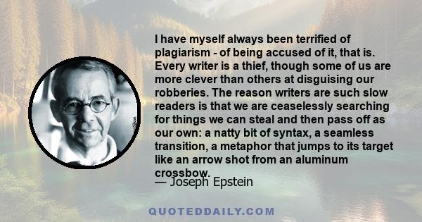 I have myself always been terrified of plagiarism - of being accused of it, that is. Every writer is a thief, though some of us are more clever than others at disguising our robberies. The reason writers are such slow