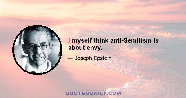 I myself think anti-Semitism is about envy.