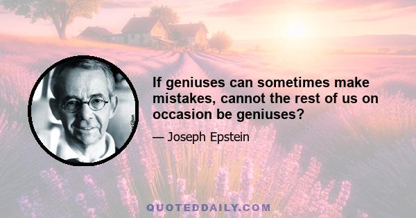 If geniuses can sometimes make mistakes, cannot the rest of us on occasion be geniuses?